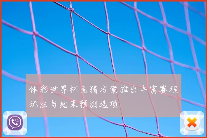 体彩世界杯竞猜方案推出丰富赛程玩法与结果预测选项