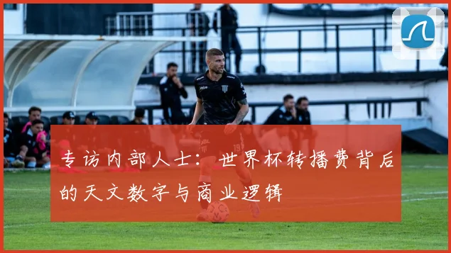 专访内部人士:世界杯转播费背后的天文数字与商业逻辑