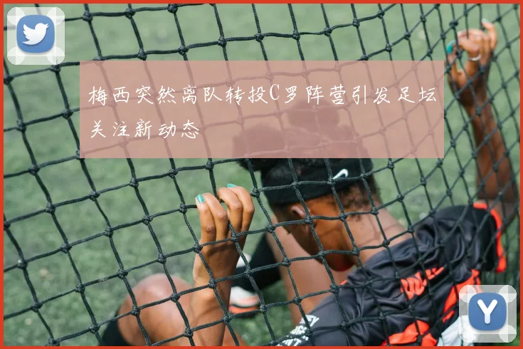 梅西突然离队转投C罗阵营引发足坛关注新动态
