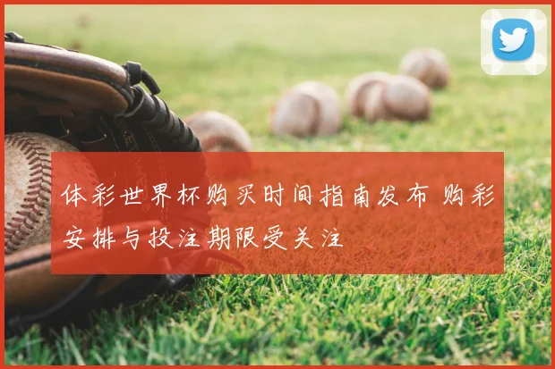 体彩世界杯购买时间指南发布 购彩安排与投注期限受关注