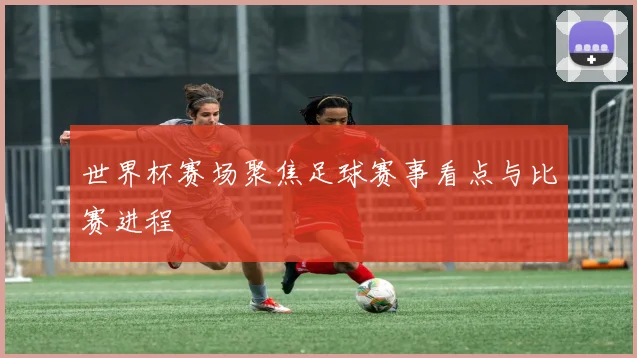 世界杯赛场聚焦足球赛事看点与比赛进程