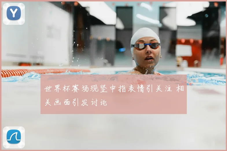 世界杯赛场现竖中指表情引关注 相关画面引发讨论