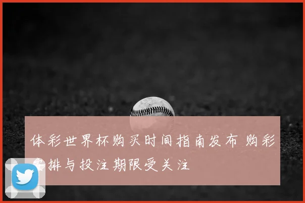 体彩世界杯购买时间指南发布 购彩安排与投注期限受关注