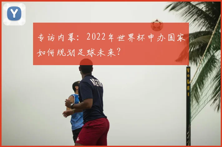 专访内幕:2022年世界杯申办国家如何规划足球未来?