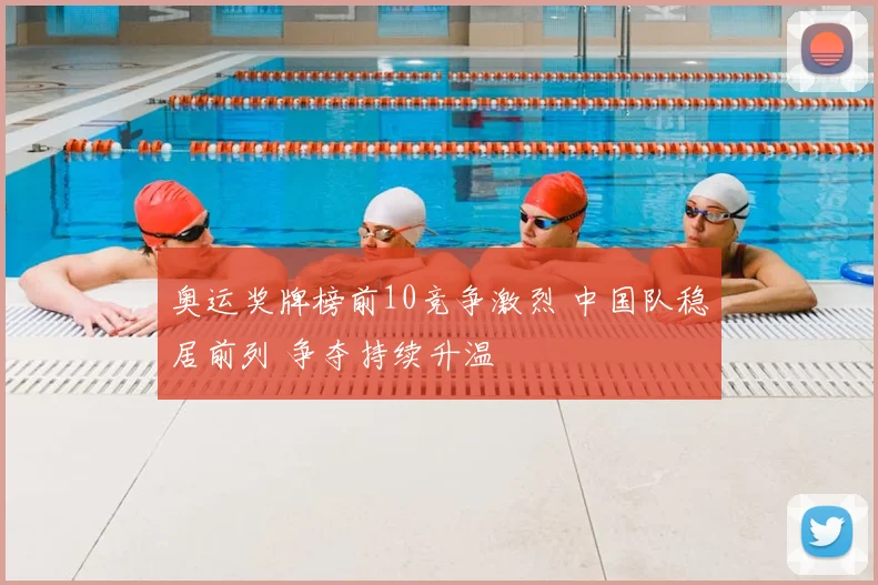 奥运奖牌榜前10竞争激烈 中国队稳居前列 争夺持续升温