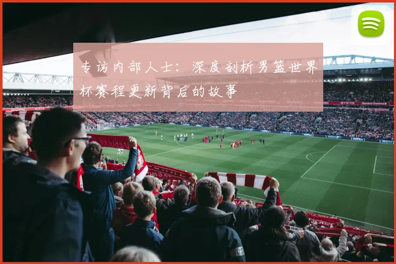 专访内部人士:深度剖析男篮世界杯赛程更新背后的故事