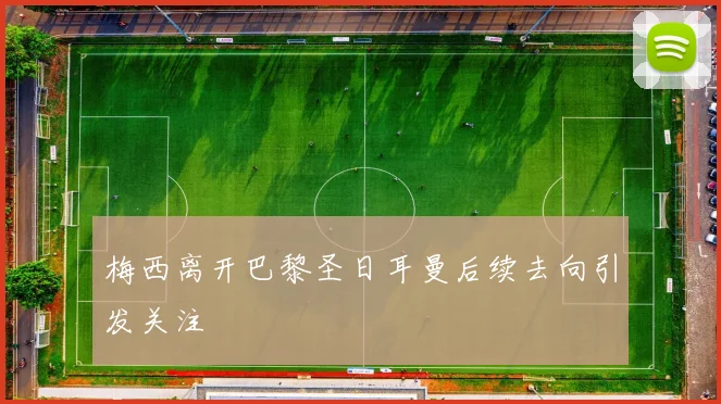梅西离开巴黎圣日耳曼后续去向引发关注