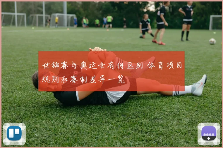 世锦赛与奥运会有何区别 体育项目规则和赛制差异一览